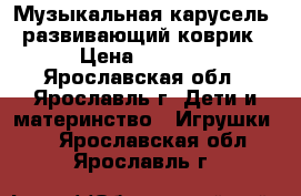 Музыкальная карусель  развивающий коврик › Цена ­ 1 000 - Ярославская обл., Ярославль г. Дети и материнство » Игрушки   . Ярославская обл.,Ярославль г.